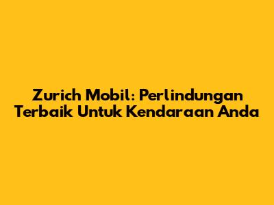 Zurich Mobil: Perlindungan Terbaik Untuk Kendaraan Anda